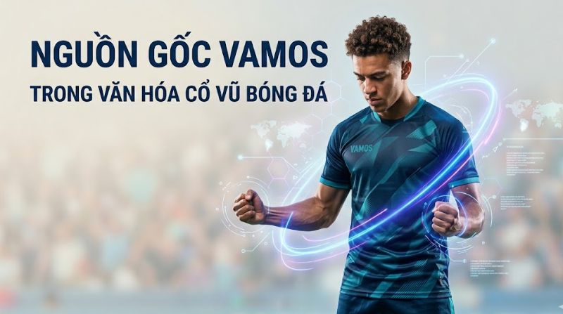 Vamos trong bóng đá là gì? Các khẩu hiệu cổ vũ nổi tiếng